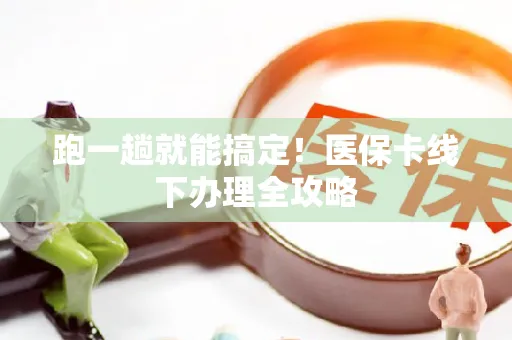 跑一趟就能搞定！医保卡线下办理全攻略